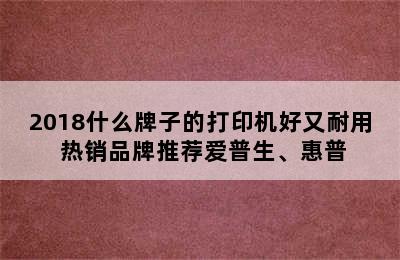 2018什么牌子的打印机好又耐用 热销品牌推荐爱普生、惠普